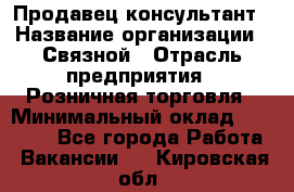 Продавец-консультант › Название организации ­ Связной › Отрасль предприятия ­ Розничная торговля › Минимальный оклад ­ 28 000 - Все города Работа » Вакансии   . Кировская обл.